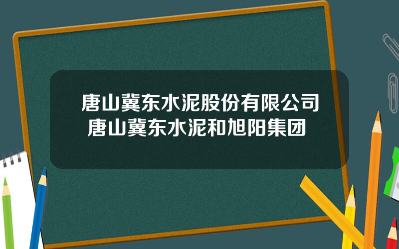 唐山冀东水泥股份有限公司 唐山冀东水泥和旭阳集团